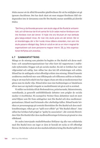 41NÄR TILLITEN PRÖVAS
arbetar för samhällets bästa46
. Kärnverksamheten är religiös enligt Asbai. Det
bedrivs koranskolor men också ungdomsverksamhet, kvinnoverksamhet,
bildningsverksamhet och barnverksamhet via föreningar. En del av verksam-
heten går att betrakta som folkbildning och den andra delen definierar Asbai
som en folkrörelse. Ibn Rushds betydelse för IfiS, men även folkbildning ge-
nerellt, är stor menar Asbai.
”Det finns en anledning till varför man startade Ibn Rushd. Varje studie-
förbund har sina profiler och sina prioriterade områden. Det finns många
muslimska föreningar som är medlemmar eller som samarbetar med stu-
dieförbund, men man kan inte säga att de studieförbunden prioriterar frå-
gor som berör muslimer. Då ansåg man att det vore bra om man använder
folkbildningsverktyget och startar ett studieförbund som är mer fokuserat på
frågorna som rör muslimerna. Sedan hjälper de muslimer och föreningar att
utvecklas genom folkbildning, främst i frågorna om jämställdhet och demo-
krati”.
Han anser vidare att Ibn Rushd och IFiS når föreningar som andra studie-
förbund inte når, tack vare att de talar samma språk och har kännedom om
varandras kulturer. När han blickar tillbaka på den tid då IFiS var med och
startade Ibn Rushd minns han den optimism som fanns kring den potential
Ibn Rushd kunde sägas ha. Det var endast den ekonomiska faktorn som kun-
de begränsa organisationens framväxt och spridning. Idag menar Asbai att
det ser annorlunda ut.
”Krafterna som inte tycker om att Ibn Rushd finns, det är den största ut-
maningen som på något sätt begränsar verksamheten. Det har kanske inte
så mycket effekt på nationell nivå, men det kommer påverka mycket på lo-
kal nivå. Det är den största utmaningen och hotet. Det påverkar Ibn Rushd
mycket.”
Genom IFiS anordnade Ibn Rushd 199 arrangemang under år 2017, vilket
innefattar 14 060 timmar med 1 263 deltagare. Det är en ökning från föregå-
ende två år då förbundet år 2015 hade 147 arrangemang med 12 126 timmar
respektive år 2016 med 164 arrangemang och 11 527 deltagare i folkbildnings-
46	 Om Islamiska Förbundet. Islamiska Förbundet (u.å). https://www.islamiskaforbundet.se/omif/
 