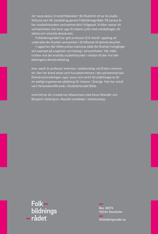 Box 38074
100 64 Stockholm
folkbildningsradet.se
det muslimska studieförbundet Ibn Rushd är ett av tio studie­
förbund som får statsbidrag genom Folkbildningsrådet. På senare år
har studieförbundets verksamhet blivit ifrågasatt. Kritiker menar att
verksamheten inte lever upp till statens syfte med statsbidraget, att
stärka och utveckla demokratin.
Folkbildningsrådet har gett professor Erik Amnå i uppdrag att
under­söka Ibn Rushds verksamhet i förhållande till demokratisyftet.
I rapporten När tilliten prövas redovisas både Ibn Rushds framgångar
och exempel på svagheter och felsteg i verksamheten. Här ställs
kritiken mot det enskilda studieförbundet i relation till den fria folk­
bildningens demokratibidrag.
erik amnå är professor emeritus i statskunskap vid Örebro universi­
tet. Han har bland annat varit huvudsekreterare i den parlamentariska
Demokratiutredningen 1997–2000 och utrett förutsättningarna för
en statligt organiserad utbildning för imamer i Sverige. Han har också
varit förbundsordförande i Studieförbundet Bilda.
rapporten är utarbetad tillsammans med Anna Helander och
Benjamin Settergren, filosofie kandidater i statskunskap.
 