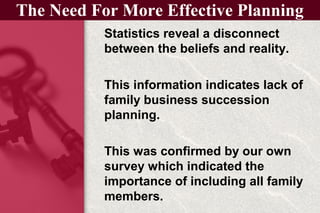 The Need For More Effective Planning
Statistics reveal a disconnect
between the beliefs and reality.
This information indicates lack of
family business succession
planning.
This was confirmed by our own
survey which indicated the
importance of including all family
members.
 