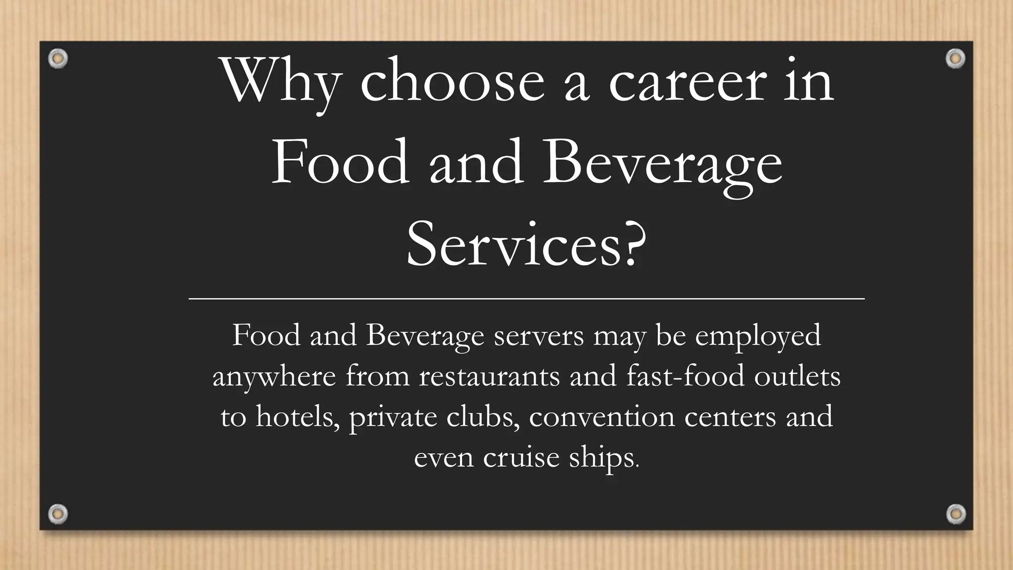 Why choose a career in
Food and Beverage
Services?
Food and Beverage servers may be employed
anywhere from restaurants and fast-food outlets
to hotels, private clubs, convention centers and
even cruise ships.
 