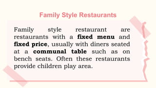 Family Style Restaurants
Family style restaurant are
restaurants with a fixed menu and
fixed price, usually with diners seated
at a communal table such as on
bench seats. Often these restaurants
provide children play area.
 