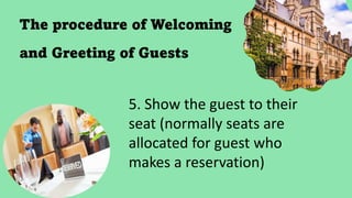 The procedure of Welcoming
and Greeting of Guests
5. Show the guest to their
seat (normally seats are
allocated for guest who
makes a reservation)
 