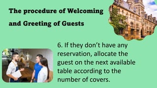 The procedure of Welcoming
and Greeting of Guests
6. If they don’t have any
reservation, allocate the
guest on the next available
table according to the
number of covers.
 