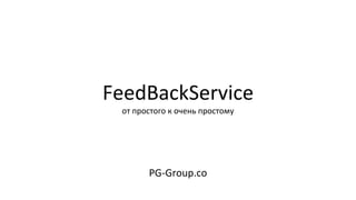 FeedBackService
от простого к очень простому
PG-Group.co
 