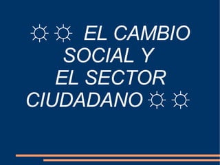 ☼ ☼  EL CAMBIO SOCIAL Y  EL SECTOR CIUDADANO  ☼ ☼  