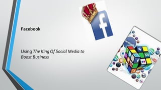 Facebook
Using The KingOf Social Media to
Boost Business
 