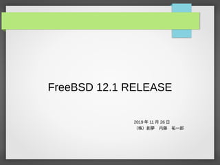 FreeBSD 12.1 RELEASE
2019 年 11 月 26 日
（株）創夢　内藤　祐一郎
 