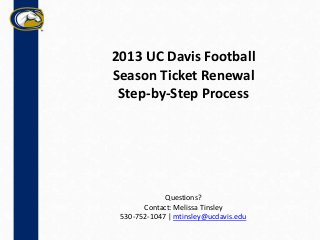 2013 UC Davis Football
Season Ticket Renewal
 Step-by-Step Process




             Questions?
       Contact: Melissa Tinsley
 530-752-1047 | mtinsley@ucdavis.edu
 