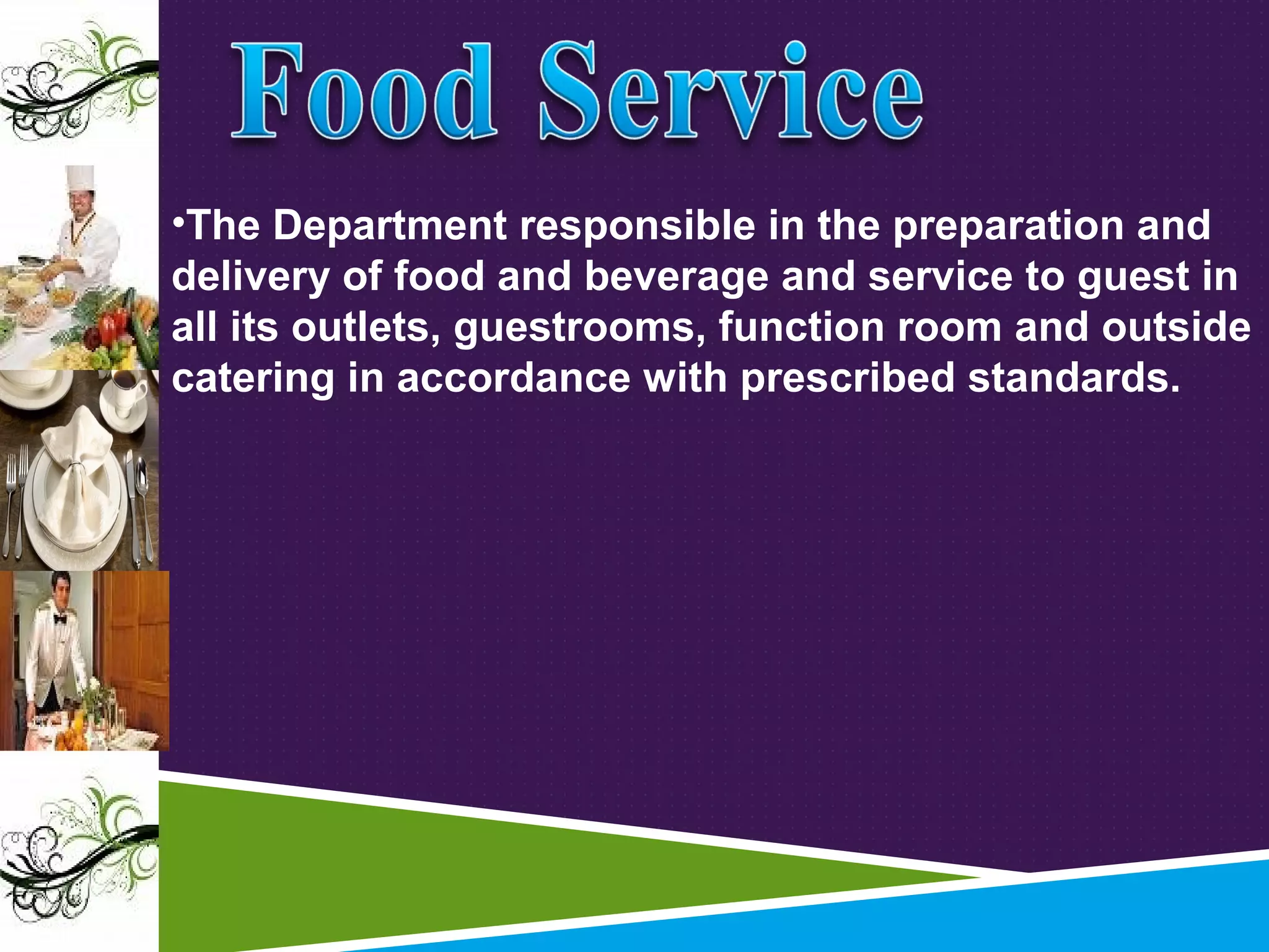 •The Department responsible in the preparation and
delivery of food and beverage and service to guest in
all its outlets, guestrooms, function room and outside
catering in accordance with prescribed standards.

 