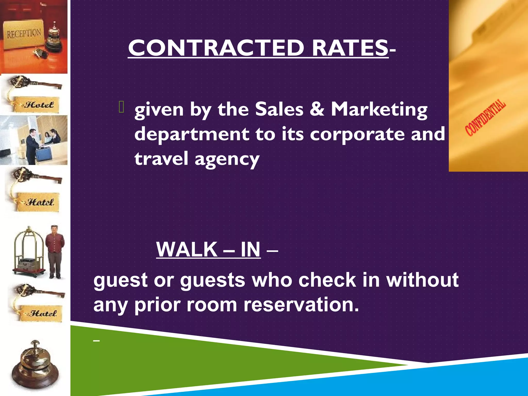 CONTRACTED RATES given by the Sales & Marketing

department to its corporate and
travel agency

WALK – IN –
guest or guests who check in without
any prior room reservation.

 