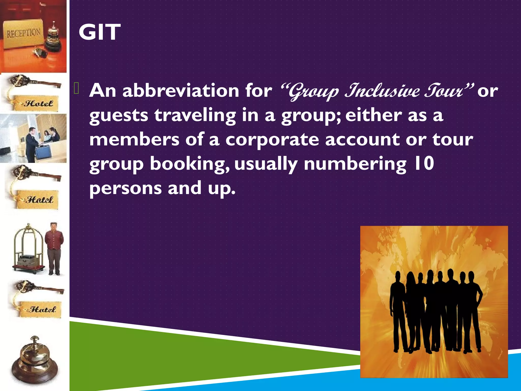 GIT
“Group Inclusive Tour” or
guests traveling in a group; either as a
members of a corporate account or tour
group booking, usually numbering 10
persons and up.

 An abbreviation for

 