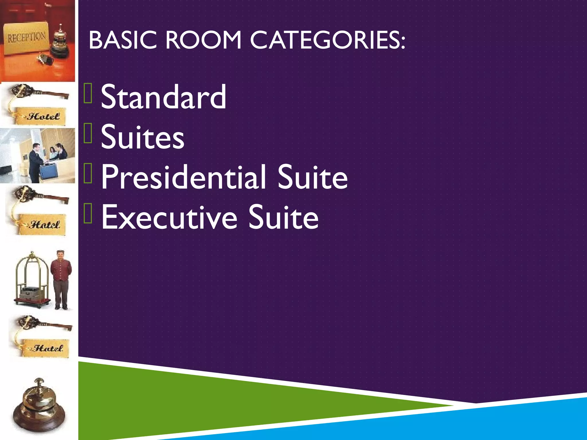BASIC ROOM CATEGORIES:

 Standard
 Suites
 Presidential Suite
 Executive Suite

 