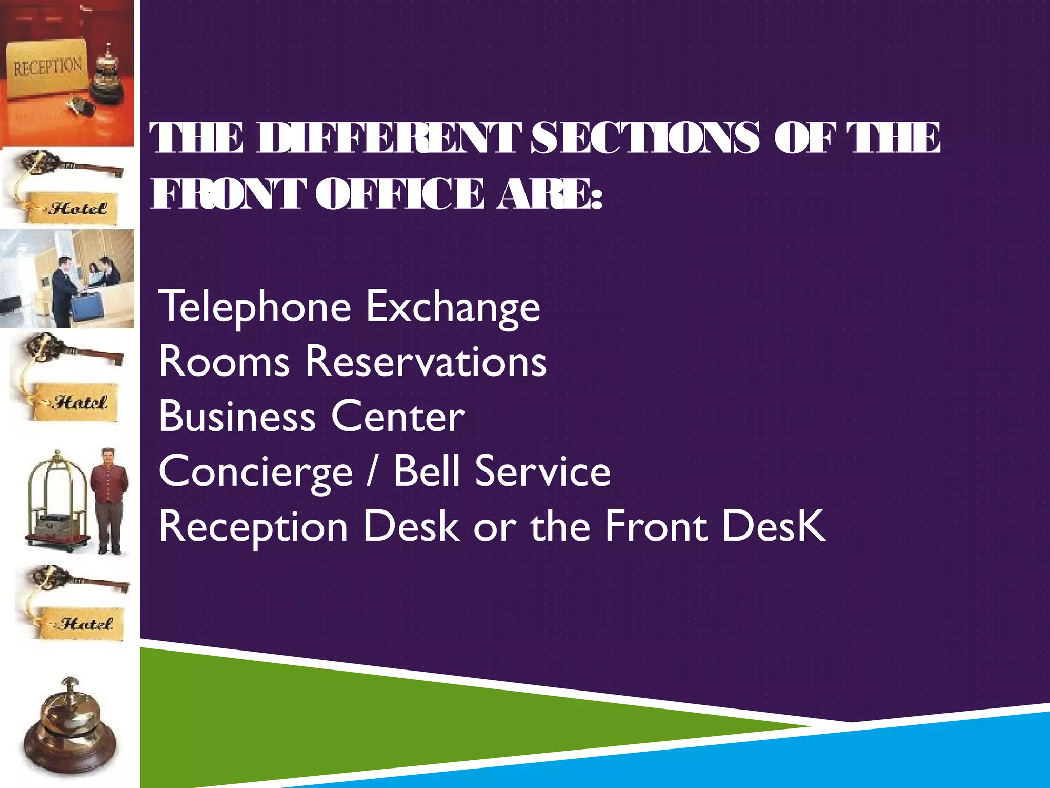 THE DIFFERENT SECTIONS OF THE
FRONT OFFICE ARE:
1.
2.
3.
4.
5.

Telephone Exchange
Rooms Reservations
Business Center
Concierge / Bell Service
Reception Desk or the Front DesK

 