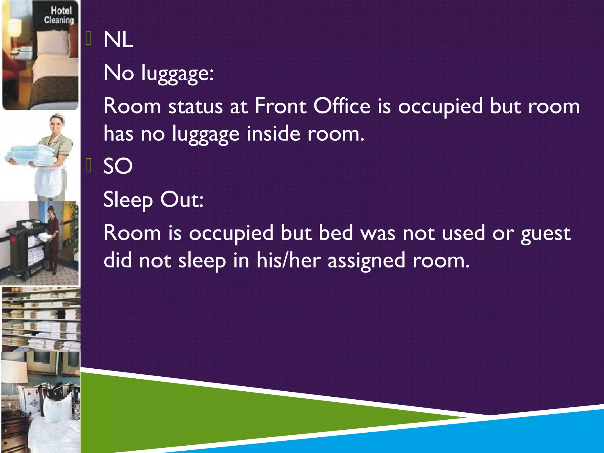  NL

No luggage:
Room status at Front Office is occupied but room
has no luggage inside room.
 SO
Sleep Out:
Room is occupied but bed was not used or guest
did not sleep in his/her assigned room.

 