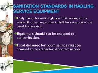 Only clean & sanitize glasses’ flat wares, china

wares & other equipment shall be set-up & to be
used for service.

Equipment should not be exposed to

contamination.

Food delivered for room service must be

covered to avoid bacterial contamination.

 