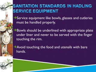 Service equipment like bowls, glasses and cutleries

must be handled properly.
Bowls should be underlined with appropriate plate

under liner and never to be served with the finger
touching the rim.
Avoid touching the food and utensils with bare

hands.

 