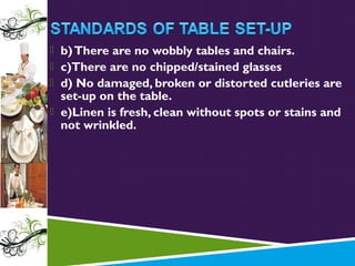  b) There are no wobbly tables and chairs.
 c)There are no chipped/stained glasses
 d) No damaged, broken or distorted cutleries are

set-up on the table.
 e)Linen is fresh, clean without spots or stains and
not wrinkled.

 