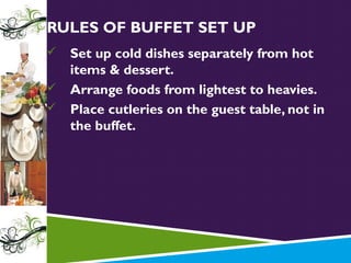 RULES OF BUFFET SET UP




Set up cold dishes separately from hot
items & dessert.
Arrange foods from lightest to heavies.
Place cutleries on the guest table, not in
the buffet.

 