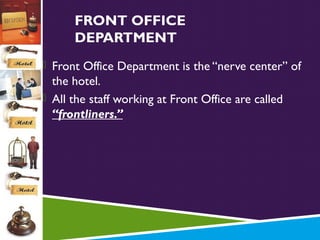 FRONT OFFICE
DEPARTMENT
 Front Office Department is the “nerve center” of

the hotel.
 All the staff working at Front Office are called
“frontliners.”

 