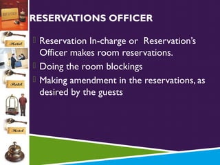 RESERVATIONS OFFICER
 Reservation In-charge or Reservation’s

Officer makes room reservations.
 Doing the room blockings
 Making amendment in the reservations, as
desired by the guests

 