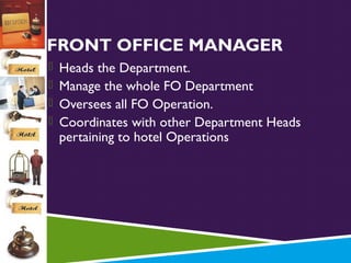 FRONT OFFICE MANAGER
 Heads the Department.
 Manage the whole FO Department
 Oversees all FO Operation.
 Coordinates with other Department Heads

pertaining to hotel Operations

 