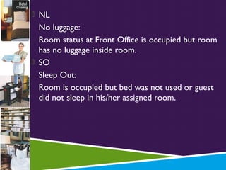  NL

No luggage:
Room status at Front Office is occupied but room
has no luggage inside room.
 SO
Sleep Out:
Room is occupied but bed was not used or guest
did not sleep in his/her assigned room.

 
