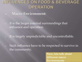  Macro Environment:
o It is the larger external surroundings that
influence and operation.
o It is largely unpredictable and uncontrollable.
o Such influence have to be respected to survive in
the community.
Now, lets talk about
different macro
Environments
 