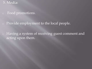5. Media:
o Food promotions.
o Provide employment to the local people.
o Having a system of receiving guest comment and
acting upon them.
 