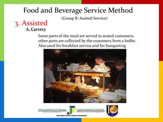 Food and Beverage Service Method
3. Assisted
Some parts of the meal are served to seated customers;
other parts are collected by the customers from a buffet.
Also used for breakfast service and for banqueting
(Group B: Assited Service)
A. Carvery
 