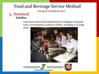 Food and Beverage Service Method
3. Assisted
Customers select food and drink from displays or passed
trays: consumption is either at tables, standing or in large
areas.
(Group B: Assited Service)
B.Buffets
 