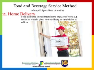 Food and Beverage Service Method
12. Home Delivery
Food delivered to customers home or place of work, e.g.
meals on wheels, pizza home delivery, or sandwiches to
offices
(Group E: Specialized or in situ)
 