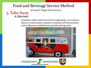 Food and Beverage Service Method
5. Take Away
Customer orders and served from single point, at a counter,
hatch or snack s...