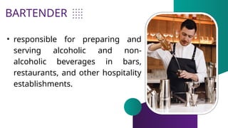 BARTENDER
• responsible for preparing and
serving alcoholic and non-
alcoholic beverages in bars,
restaurants, and other hospitality
establishments.
 