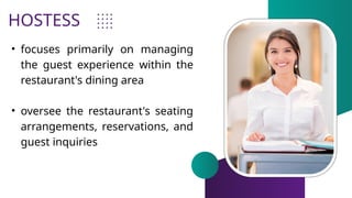HOSTESS
• focuses primarily on managing
the guest experience within the
restaurant's dining area
• oversee the restaurant's seating
arrangements, reservations, and
guest inquiries
 