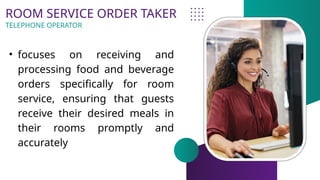 ROOM SERVICE ORDER TAKER
• focuses on receiving and
processing food and beverage
orders specifically for room
service, ensuring that guests
receive their desired meals in
their rooms promptly and
accurately
TELEPHONE OPERATOR
 