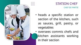 STATION CHEF
• heads a specific station or
section of the kitchen, such
as sauces, grill, pastry, or
vegetables
• oversees commis chefs and
kitchen assistants working
in their section
CHEF DE PARTIE
 