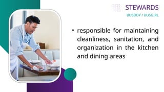 STEWARDS
• responsible for maintaining
cleanliness, sanitation, and
organization in the kitchen
and dining areas
BUSBOY / BUSGIRL
 