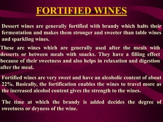 FORTIFIED WINES
Dessert wines are generally fortified with brandy which halts their
fermentation and makes them stronger a...