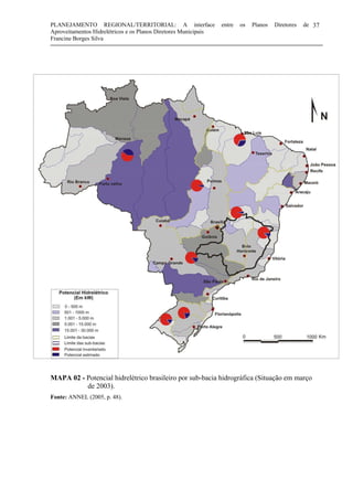 PLANEJAMENTO REGIONAL/TERRITORIAL: A interface entre os Planos Diretores de
Aproveitamentos Hidrelétricos e os Planos Diretores Municipais
Francine Borges Silva
37
MAPA 02 - Potencial hidrelétrico brasileiro por sub-bacia hidrográfica (Situação em março
de 2003).
Fonte: ANNEL (2005, p. 48).
 