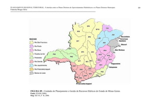PLANEJAMENTO REGIONAL/TERRITORIAL: A interface entre os Planos Diretores de Aproveitamentos Hidrelétricos e os Planos Diretores Municipais.
Francine Borges Silva
69
FIGURA 09 - Unidades de Planejamento e Gestão de Recursos Hídricos do Estado de Minas Gerais
Fonte: IGAM (2006).
Org: SILVA, F. B, 2006.
 