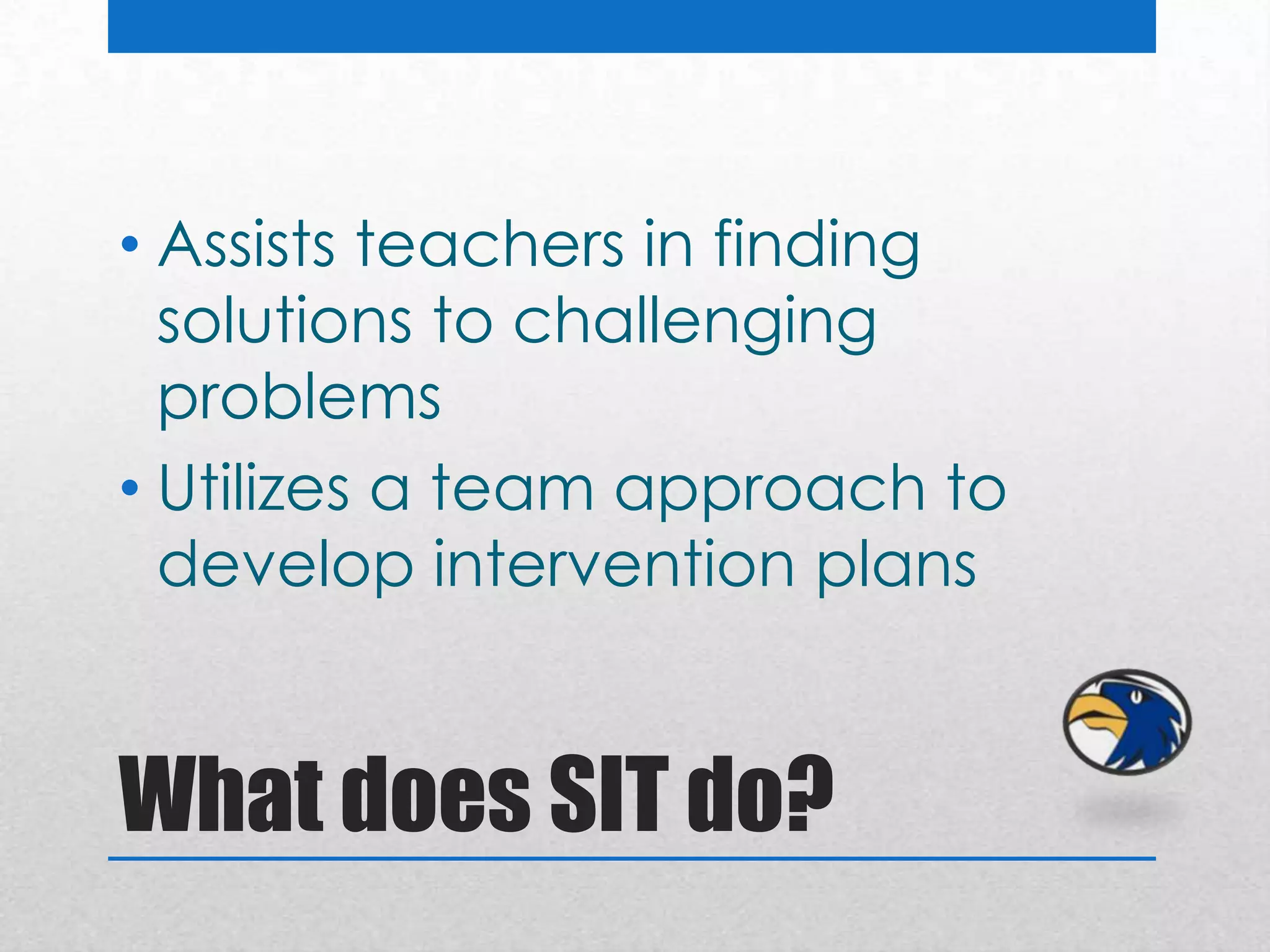 • Assists teachers in finding
  solutions to challenging
  problems
• Utilizes a team approach to
  develop intervention plans


What does SIT do?
 