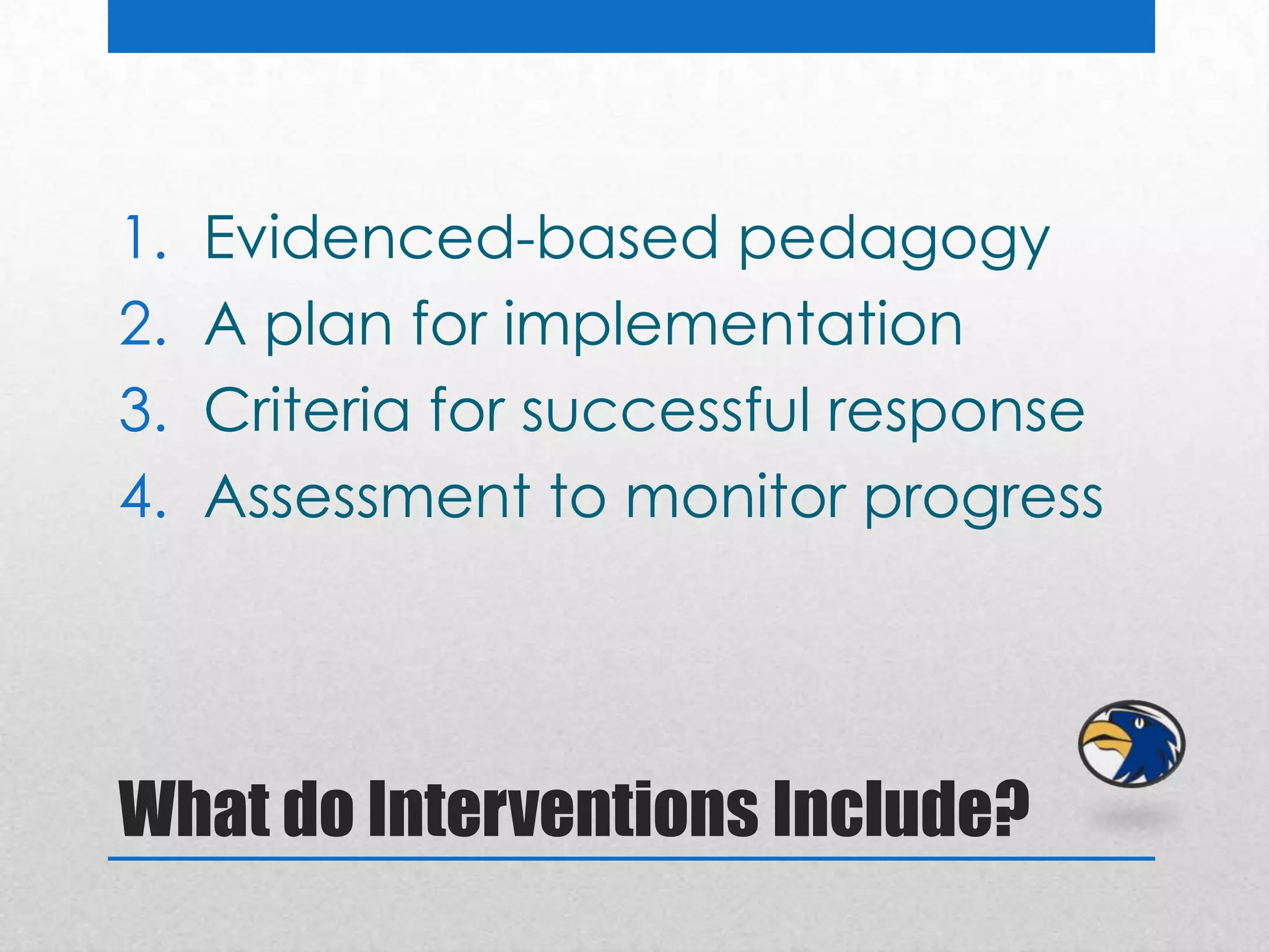 1.   Evidenced-based pedagogy
2.   A plan for implementation
3.   Criteria for successful response
4.   Assessment to monitor progress




What do Interventions Include?
 