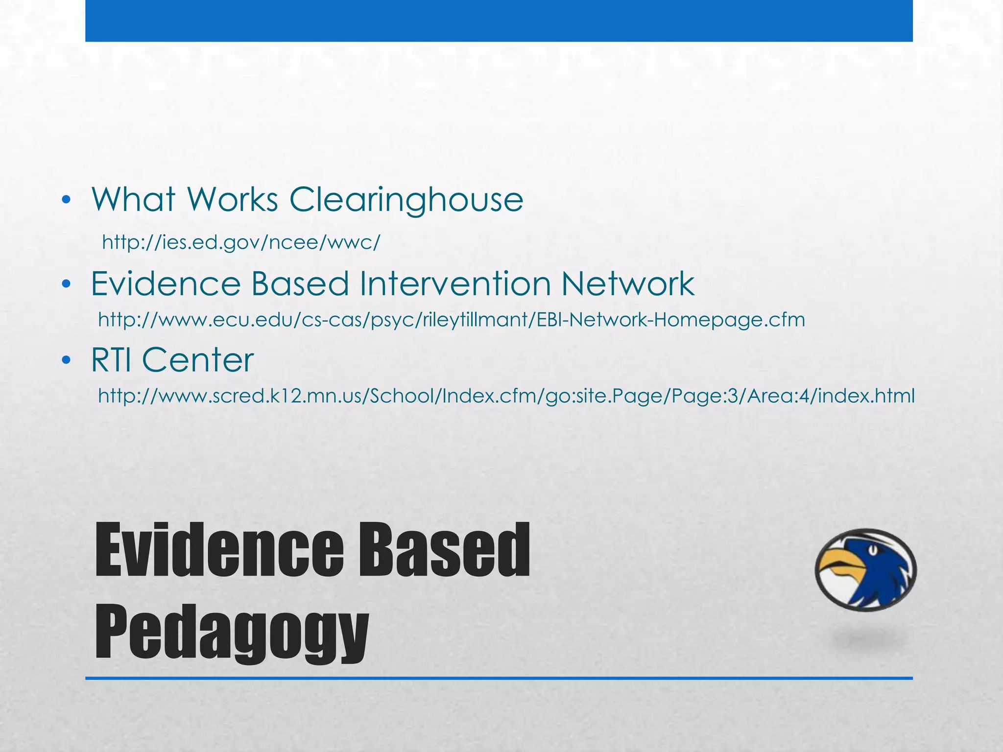 • What Works Clearinghouse
  http://ies.ed.gov/ncee/wwc/

• Evidence Based Intervention Network
  http://www.ecu.edu/cs-cas/psyc/rileytillmant/EBI-Network-Homepage.cfm

• RTI Center
  http://www.scred.k12.mn.us/School/Index.cfm/go:site.Page/Page:3/Area:4/index.html




  Evidence Based
  Pedagogy
 
