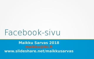 Facebook-sivu
Maikku Sarvas 2018
maikku@iki.fi
www.slideshare.net/maikkusarvas
 