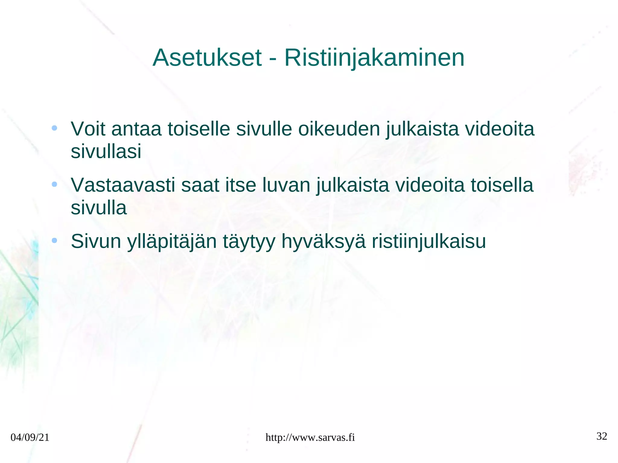 04/09/21 http://www.sarvas.fi 32
Asetukset - Ristiinjakaminen
●
Voit antaa toiselle sivulle oikeuden julkaista videoita
sivullasi
●
Vastaavasti saat itse luvan julkaista videoita toisella
sivulla
●
Sivun ylläpitäjän täytyy hyväksyä ristiinjulkaisu
 