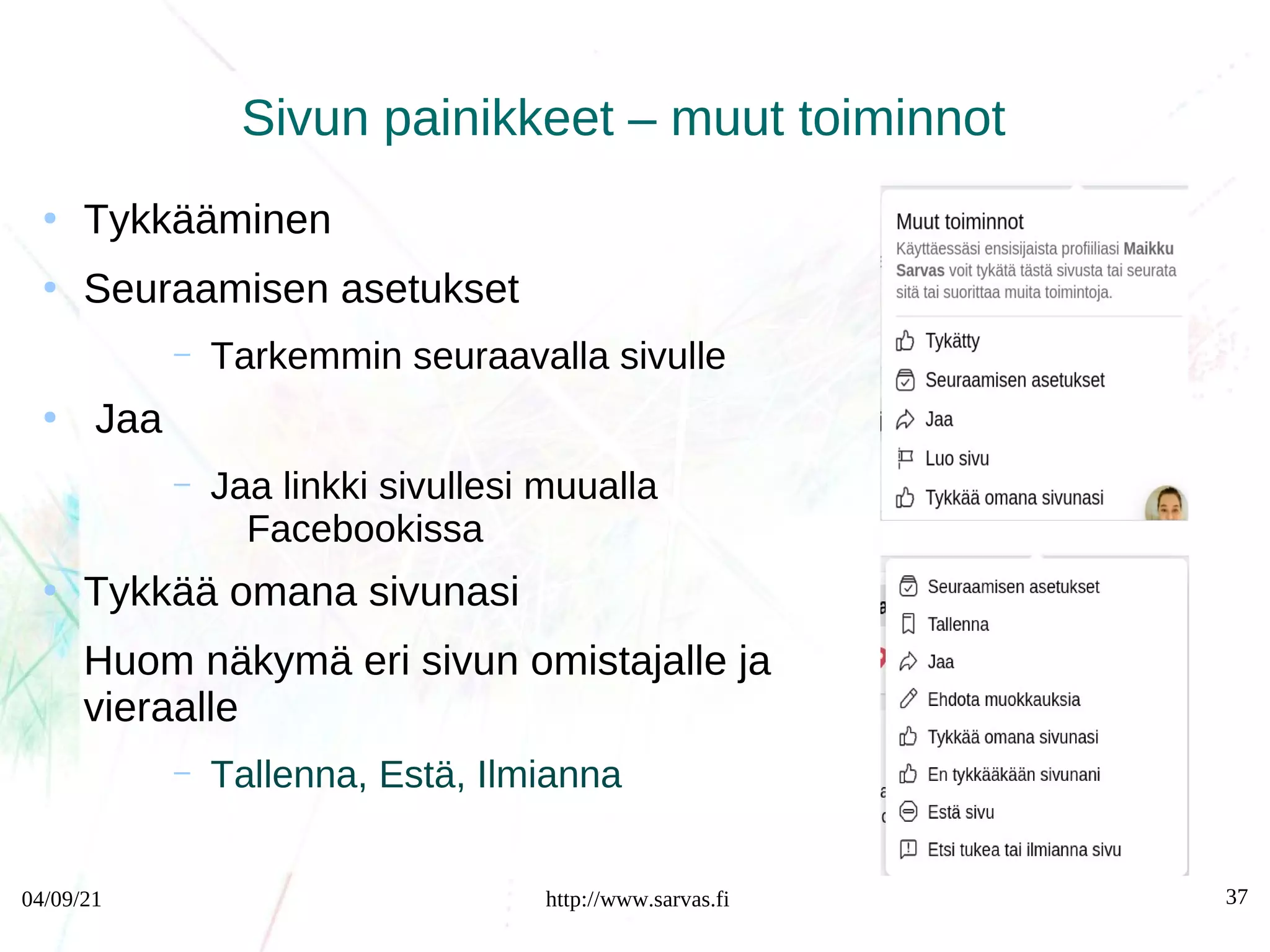 04/09/21 http://www.sarvas.fi 37
Sivun painikkeet – muut toiminnot
●
Tykkääminen
●
Seuraamisen asetukset
– Tarkemmin seuraavalla sivulle
●
Jaa
– Jaa linkki sivullesi muualla
Facebookissa
●
Tykkää omana sivunasi
Huom näkymä eri sivun omistajalle ja
vieraalle
– Tallenna, Estä, Ilmianna
 