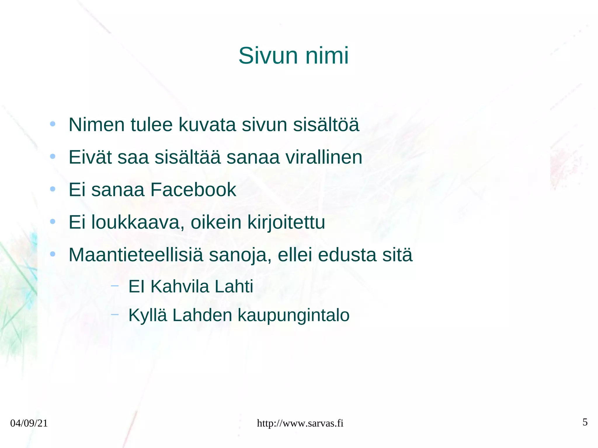 04/09/21 http://www.sarvas.fi 5
Sivun nimi
●
Nimen tulee kuvata sivun sisältöä
●
Eivät saa sisältää sanaa virallinen
●
Ei sanaa Facebook
●
Ei loukkaava, oikein kirjoitettu
●
Maantieteellisiä sanoja, ellei edusta sitä
– EI Kahvila Lahti
– Kyllä Lahden kaupungintalo
 