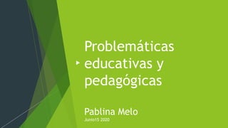 Problemáticas
educativas y
pedagógicas
Pablina Melo
Junio15 2020
 
