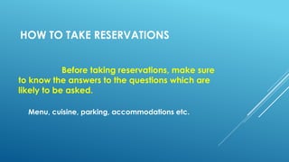 HOW TO TAKE RESERVATIONS
Before taking reservations, make sure
to know the answers to the questions which are
likely to be asked.
Menu, cuisine, parking, accommodations etc.
 