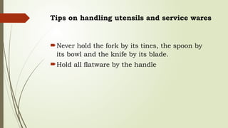 Tips on handling utensils and service wares
Never hold the fork by its tines, the spoon by
its bowl and the knife by its blade.
Hold all flatware by the handle
 